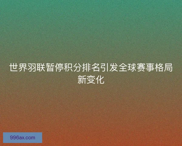 世界羽联暂停积分排名引发全球赛事格局新变化