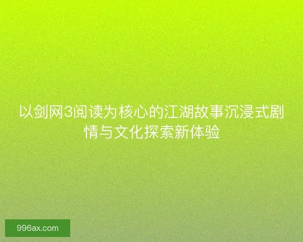 以剑网3阅读为核心的江湖故事沉浸式剧情与文化探索新体验
