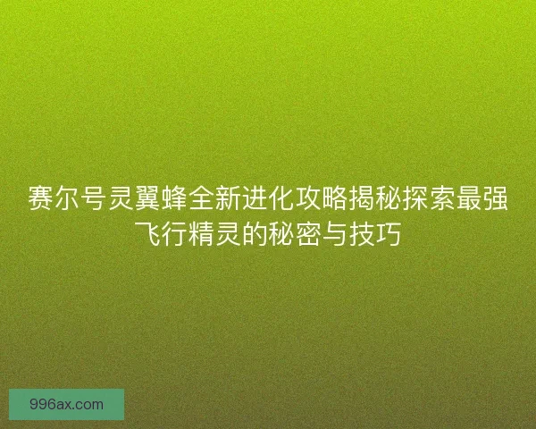 赛尔号灵翼蜂全新进化攻略揭秘探索最强飞行精灵的秘密与技巧