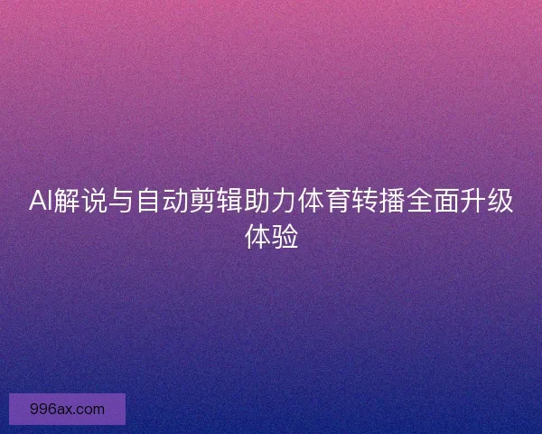 AI解说与自动剪辑助力体育转播全面升级体验