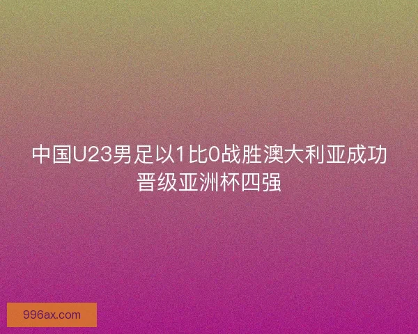中国U23男足以1比0战胜澳大利亚成功晋级亚洲杯四强