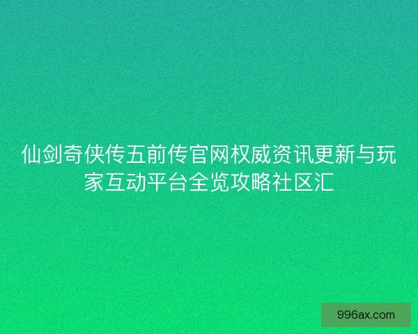 仙剑奇侠传五前传官网权威资讯更新与玩家互动平台全览攻略社区汇