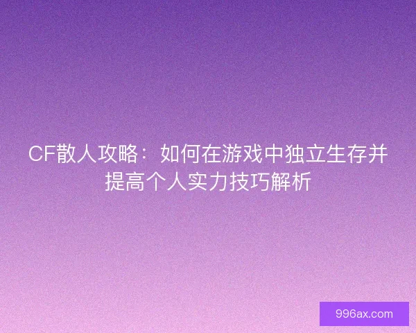 CF散人攻略：如何在游戏中独立生存并提高个人实力技巧解析