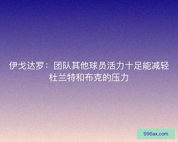 伊戈达罗：团队其他球员活力十足能减轻杜兰特和布克的压力