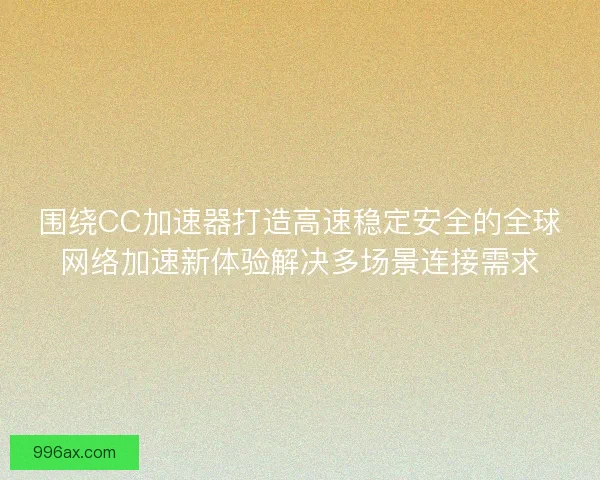 围绕CC加速器打造高速稳定安全的全球网络加速新体验解决多场景连接需求