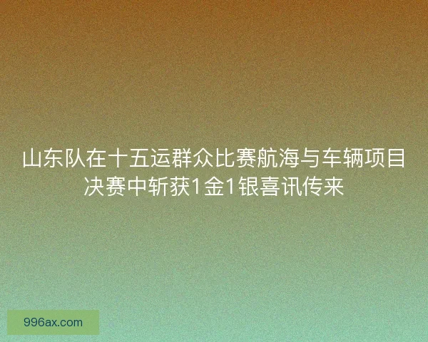 山东队在十五运群众比赛航海与车辆项目决赛中斩获1金1银喜讯传来