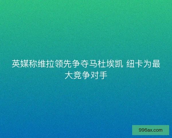 英媒称维拉领先争夺马杜埃凯 纽卡为最大竞争对手